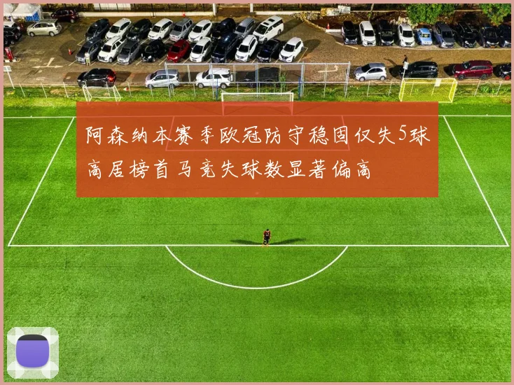 阿森纳本赛季欧冠防守稳固仅失5球高居榜首马竞失球数显著偏高