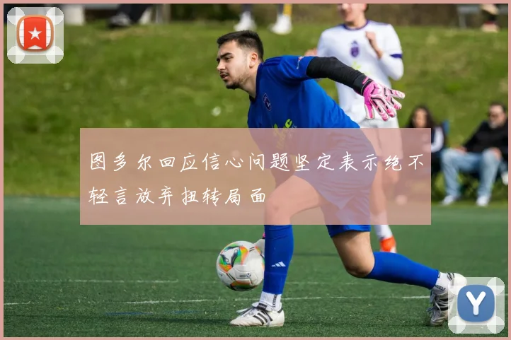 图多尔回应信心问题坚定表示绝不轻言放弃扭转局面