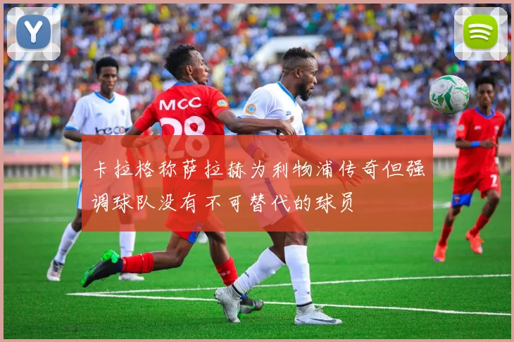卡拉格称萨拉赫为利物浦传奇但强调球队没有不可替代的球员