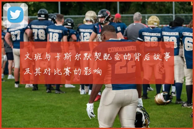文班与卡斯尔默契配合的背后故事及其对比赛的影响