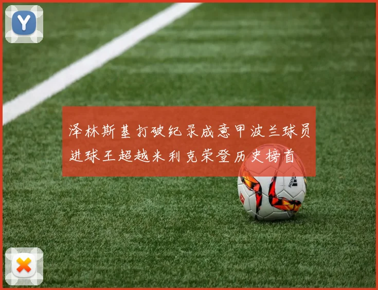 泽林斯基打破纪录成意甲波兰球员进球王超越米利克荣登历史榜首