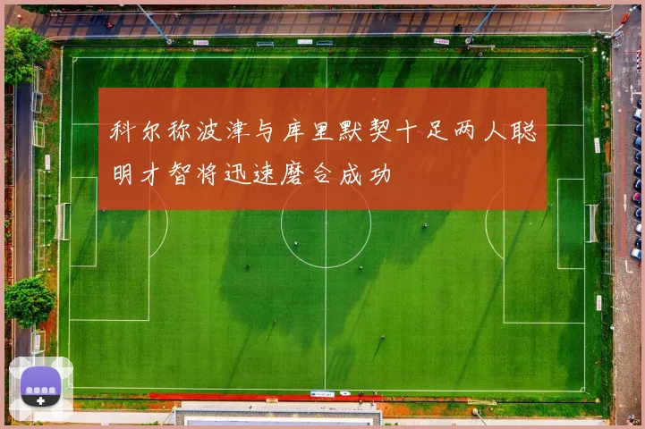科尔称波津与库里默契十足两人聪明才智将迅速磨合成功