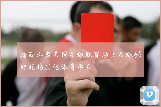 梅西加盟美国足球联赛助力足球崛起超越其他体育项目