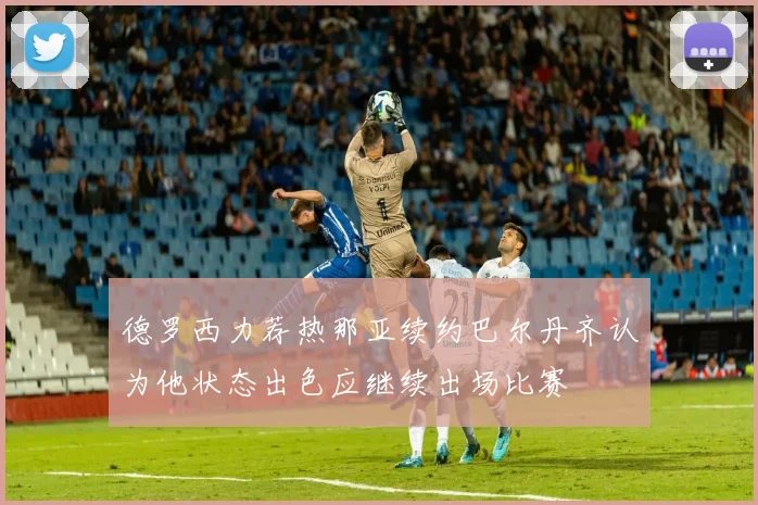 德罗西力荐热那亚续约巴尔丹齐认为他状态出色应继续出场比赛