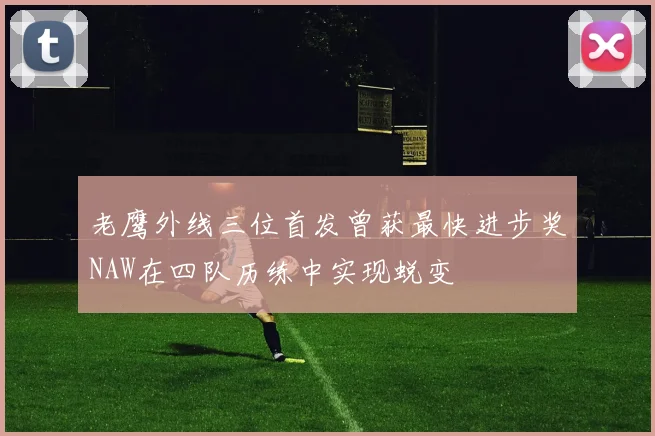 老鹰外线三位首发曾获最快进步奖NAW在四队历练中实现蜕变