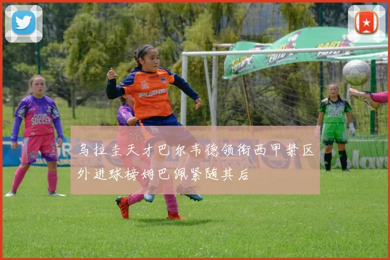 乌拉圭天才巴尔韦德领衔西甲禁区外进球榜姆巴佩紧随其后