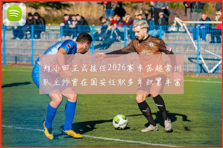 郑小田正式接任2026赛季苏超常州队主帅曾在国安任职多年积累丰富经验