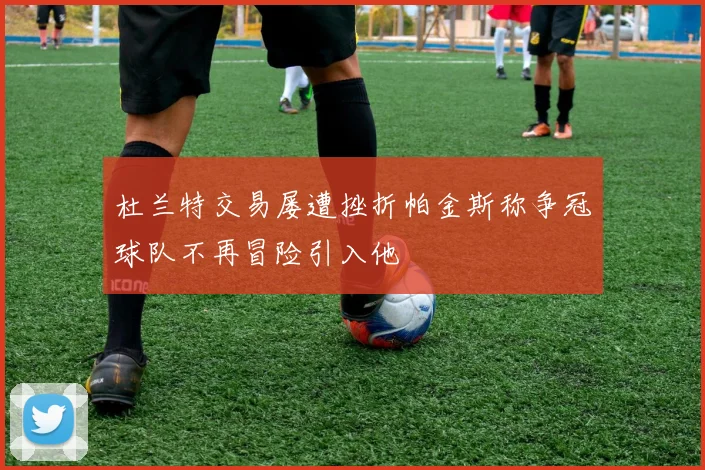 杜兰特交易屡遭挫折帕金斯称争冠球队不再冒险引入他