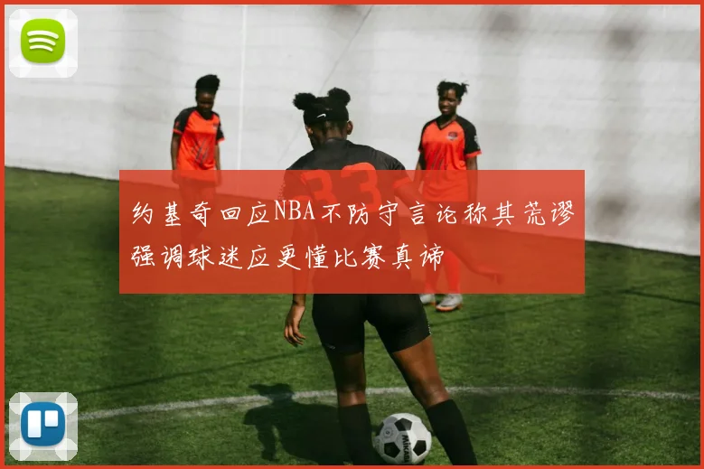 约基奇回应NBA不防守言论称其荒谬强调球迷应更懂比赛真谛