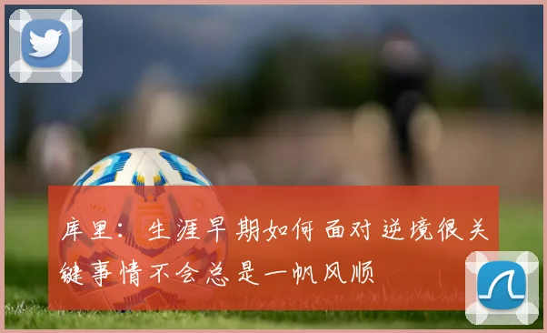 库里：生涯早期如何面对逆境很关键事情不会总是一帆风顺