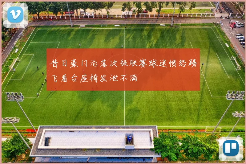 昔日豪门沦落次级联赛球迷愤怒踢飞看台座椅发泄不满