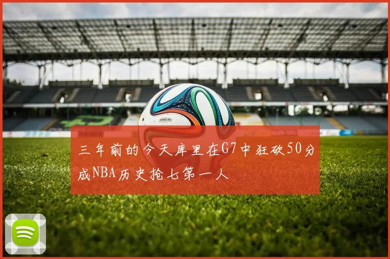 三年前的今天库里在G7中狂砍50分成NBA历史抢七第一人
